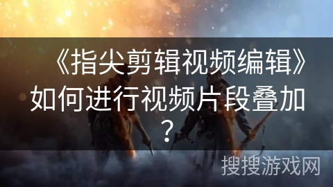《指尖剪辑视频编辑》如何进行视频片段叠加? 《指尖剪辑视频编辑》如何进行视频片段叠加?