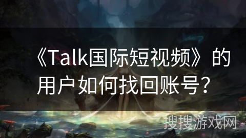 《Talk国际短视频》的用户如何找回账号？