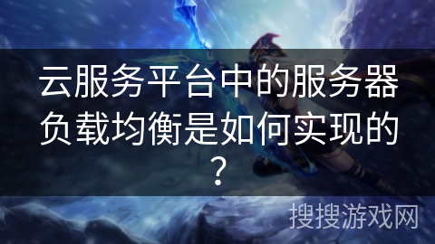 云服务平台中的服务器负载均衡是如何实现的? 云服务平台中的服务器负载均衡是如何实现的?