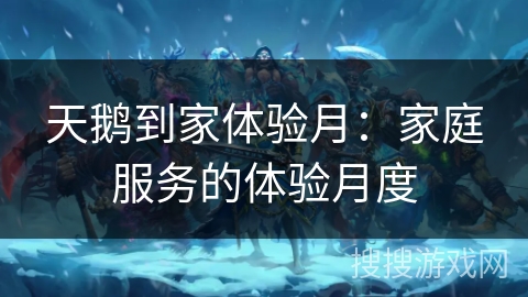 天鹅到家体验月：家庭服务的体验月度