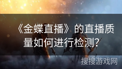 《金蝶直播》的直播质量如何进行检测？
