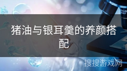 猪油与银耳羹的养颜搭配