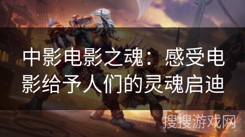 中影电影之魂:感受电影给予人们的灵魂启迪 中影电影之魂:感受电影给予人们的灵魂启迪