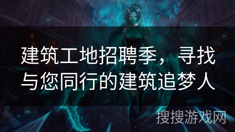 建筑工地招聘季,寻找与您同行的建筑追梦人 建筑工地招聘季,寻找与您同行的建筑追梦人