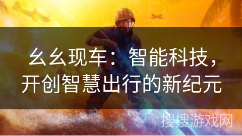 幺幺现车:智能科技,开创智慧出行的新纪元 幺幺现车:智能科技,开创智慧出行的新纪元