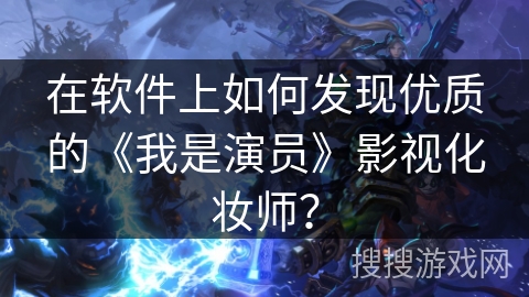 在软件上如何发现优质的《我是演员》影视化妆师? 在软件上如何发现优质的《我是演员》影视化妆师?