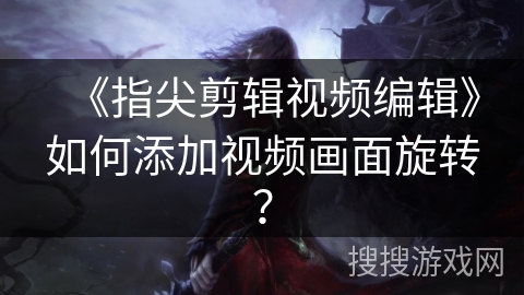 《指尖剪辑视频编辑》如何添加视频画面旋转? 《指尖剪辑视频编辑》如何添加视频画面旋转?