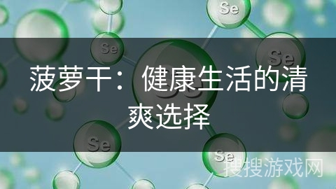菠萝干:健康生活的清爽选择