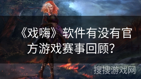 《戏嗨》软件有没有官方游戏赛事回顾? 《戏嗨》软件有没有官方游戏赛事回顾?