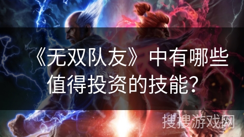《无双队友》中有哪些值得投资的技能? 《无双队友》中有哪些值得投资的技能?