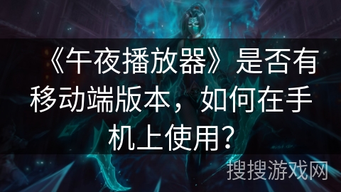 《午夜播放器》是否有移动端版本,如何在手机上使用? 《午夜播放器》是否有移动端版本,如何在手机上使用?