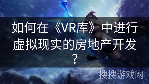如何在《VR库》中进行虚拟现实的房地产开发？