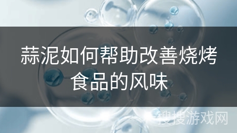蒜泥如何帮助改善烧烤食品的风味