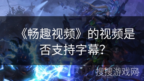 《畅趣视频》的视频是否支持字幕? 《畅趣视频》的视频是否支持字幕?