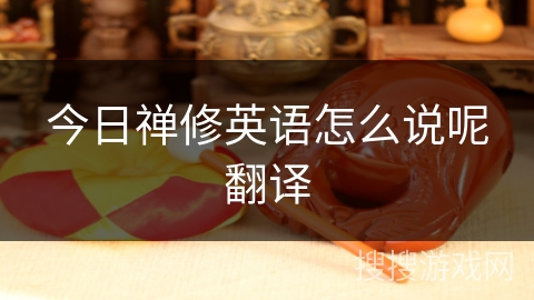 今日禅修英语怎么说呢翻译 今日禅修英语怎么说呢翻译