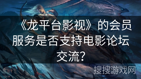 《龙平台影视》的会员服务是否支持电影论坛交流? 《龙平台影视》的会员服务是否支持电影论坛交流?