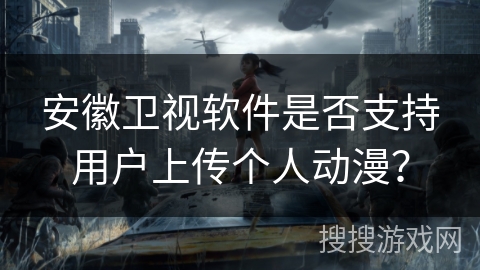 安徽卫视软件是否支持用户上传个人动漫? 安徽卫视软件是否支持用户上传个人动漫?