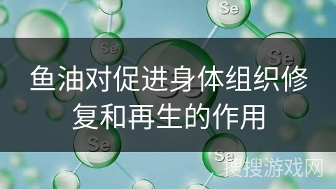 鱼油对促进身体组织修复和再生的作用