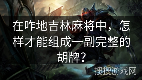 在咋地吉林麻将中,怎样才能组成一副完整的胡牌? 在咋地吉林麻将中,怎样才能组成一副完整的胡牌?