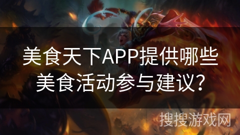 美食天下APP提供哪些美食活动参与建议? 美食天下APP提供哪些美食活动参与建议?