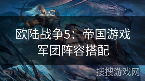 欧陆战争5:帝国游戏军团阵容搭配 欧陆战争5:帝国游戏军团阵容搭配