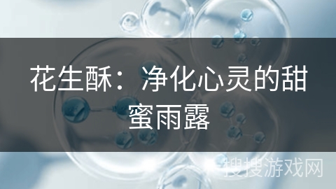 花生酥：净化心灵的甜蜜雨露