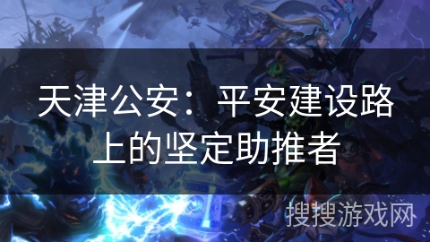 天津公安：平安建设路上的坚定助推者