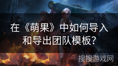在《萌果》中如何导入和导出团队模板? 在《萌果》中如何导入和导出团队模板?