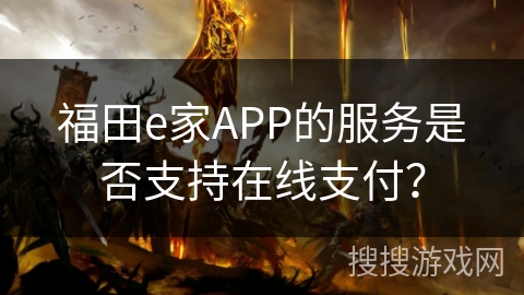 福田e家APP的服务是否支持在线支付? 福田e家APP的服务是否支持在线支付?