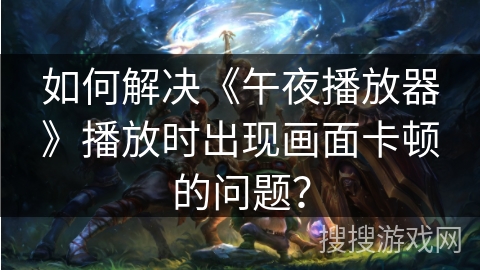 如何解决《午夜播放器》播放时出现画面卡顿的问题? 如何解决《午夜播放器》播放时出现画面卡顿的问题?
