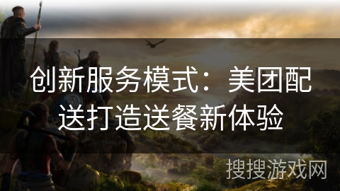创新服务模式:美团配送打造送餐新体验 创新服务模式:美团配送打造送餐新体验
