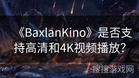 《BaxlanKino》是否支持高清和4K视频播放? 《BaxlanKino》是否支持高清和4K视频播放?