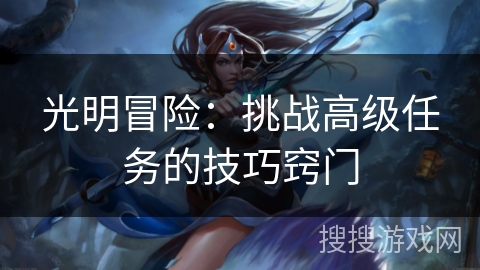光明冒险:挑战高级任务的技巧窍门 光明冒险:挑战高级任务的技巧窍门