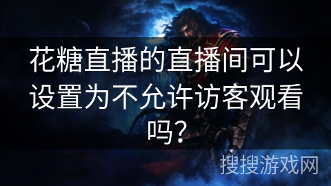 花糖直播的直播间可以设置为不允许访客观看吗? 花糖直播的直播间可以设置为不允许访客观看吗?