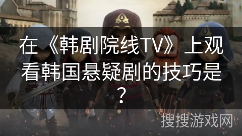 在《韩剧院线TV》上观看韩国悬疑剧的技巧是？