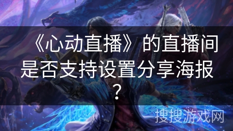 《心动直播》的直播间是否支持设置分享海报? 《心动直播》的直播间是否支持设置分享海报?