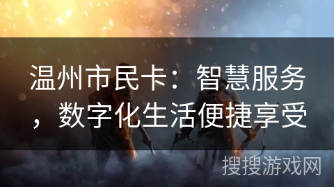 温州市民卡:智慧服务,数字化生活便捷享受 温州市民卡:智慧服务,数字化生活便捷享受