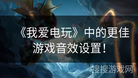 《我爱电玩》中的更佳游戏音效设置! 《我爱电玩》中的更佳游戏音效设置!