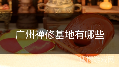 广州禅修基地有哪些 广州禅修基地有哪些