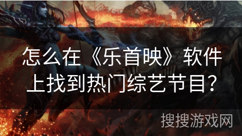 怎么在《乐首映》软件上找到热门综艺节目? 怎么在《乐首映》软件上找到热门综艺节目?