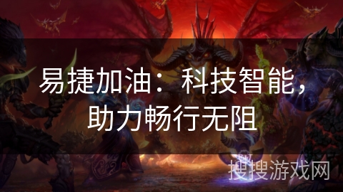 易捷加油:科技智能,助力畅行无阻 易捷加油:科技智能,助力畅行无阻
