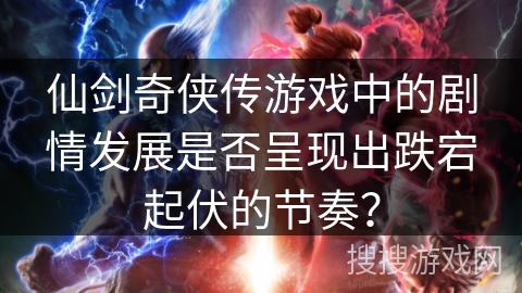 仙剑奇侠传游戏中的剧情发展是否呈现出跌宕起伏的节奏? 仙剑奇侠传游戏中的剧情发展是否呈现出跌宕起伏的节奏?