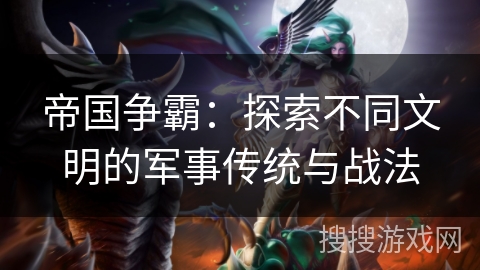 帝国争霸:探索不同文明的军事传统与战法 帝国争霸:探索不同文明的军事传统与战法