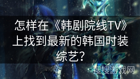 怎样在《韩剧院线TV》上找到最新的韩国时装综艺? 怎样在《韩剧院线TV》上找到最新的韩国时装综艺?