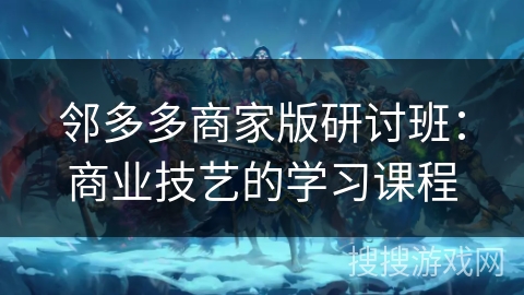 邻多多商家版研讨班:商业技艺的学习课程 邻多多商家版研讨班:商业技艺的学习课程