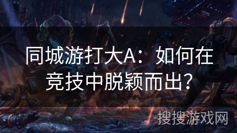 同城游打大A:如何在竞技中脱颖而出? 同城游打大A:如何在竞技中脱颖而出?