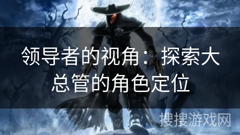 领导者的视角:探索大总管的角色定位 领导者的视角:探索大总管的角色定位