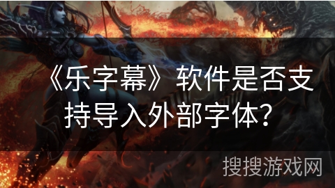 《乐字幕》软件是否支持导入外部字体? 《乐字幕》软件是否支持导入外部字体?