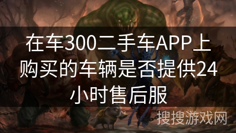 在车300二手车APP上购买的车辆是否提供24小时售后服 在车300二手车APP上购买的车辆是否提供24小时售后服