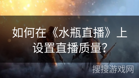 如何在《水瓶直播》上设置直播质量? 如何在《水瓶直播》上设置直播质量?